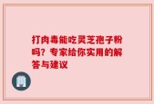 打肉毒能吃灵芝孢子粉吗？专家给你实用的解答与建议