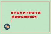 灵芝采完孢子粉能干嘛(鹿茸能有哪些功效？)