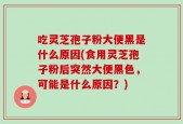 吃灵芝孢子粉大便黑是什么原因(食用灵芝孢子粉后突然大便黑色，可能是什么原因？)