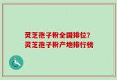 灵芝孢子粉全国排位？灵芝孢子粉产地排行榜