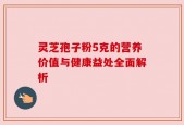 灵芝孢子粉5克的营养价值与健康益处全面解析