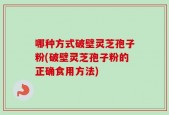 哪种方式破壁灵芝孢子粉(破壁灵芝孢子粉的正确食用方法)