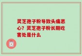 灵芝孢子粉导致头痛恶心？灵芝孢子粉长期吃害处是什么