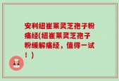 安利纽崔莱灵芝孢子粉痛经(纽崔莱灵芝孢子粉缓解痛经，值得一试！)