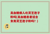 高血糖病人吃灵芝孢子粉吗(高血糖患者适合食用灵芝孢子粉吗？)