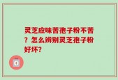 灵芝应味苦孢子粉不苦？怎么辨别灵芝孢子粉好坏？