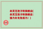 赤灵芝孢子粉旗舰店(赤灵芝孢子粉旗舰店：强力补充免疫力！)