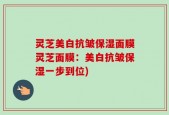 灵芝美白抗皱保湿面膜灵芝面膜：美白抗皱保湿一步到位)