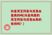 抖音灵芝何首乌洗发水是真的吗(抖音风靡的灵芝何首乌洗发水真的有效吗？)