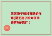 灵芝孢子粉对胃肠的作用(灵芝孢子粉如何改善胃肠问题？)