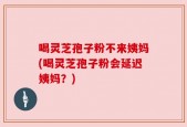 喝灵芝孢子粉不来姨妈(喝灵芝孢子粉会延迟姨妈？)