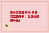 黑参灵芝孢子粉(黑参灵芝孢子粉：自然的健康补品)