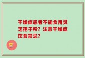 干燥症患者不能食用灵芝孢子粉？注意干燥症饮食禁忌？