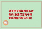灵芝孢子粉风机怎么收集的(收集灵芝孢子粉的风机操作技巧分享)