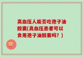 高血压人能否吃孢子油胶囊(高血压患者可以食用孢子油胶囊吗？)