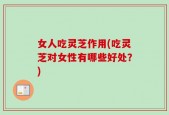 女人吃灵芝作用(吃灵芝对女性有哪些好处？)