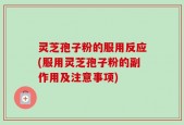 灵芝孢子粉的服用反应(服用灵芝孢子粉的副作用及注意事项)