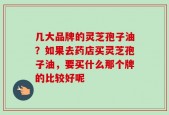 几大品牌的灵芝孢子油？如果去药店买灵芝孢子油，要买什么那个牌的比较好呢