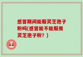 感冒期间能服灵芝孢子粉吗(感冒能不能服用灵芝孢子粉？)