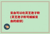 贫血可以吃灵芝孢子粉(灵芝孢子粉可缓解贫血的症状)