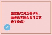血虚能吃灵芝孢子粉_血虚患者适合食用灵芝孢子粉吗？