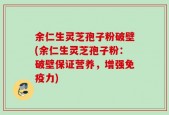 余仁生灵芝孢子粉破壁(余仁生灵芝孢子粉：破壁保证营养，增强免疫力)
