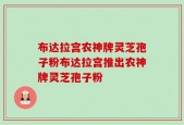 布达拉宫农神牌灵芝孢子粉布达拉宫推出农神牌灵芝孢子粉