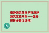 康静源灵芝孢子粉康静源灵芝孢子粉——强身健体必备之选择)