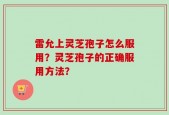 雷允上灵芝孢子怎么服用？灵芝孢子的正确服用方法？