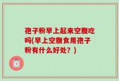 孢子粉早上起来空腹吃吗(早上空腹食用孢子粉有什么好处？)