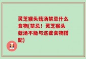 灵芝猴头菇汤禁忌什么食物(禁忌！灵芝猴头菇汤不能与这些食物搭配)