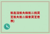 熊出没熊大和熊二找灵芝熊大熊二探索灵芝世界)