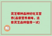灵芝哪种品种好吃又营养(品尝营养美味，这些灵芝品种值得一试)