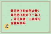 灵芝孢子粉自然含量？灵芝孢子粉吃了一年了，灵芝多糖、三萜成份含量双高吗