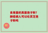 食用菌的真菌孢子粉？肺癌病人可以吃灵芝孢子粉吗