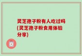 灵芝孢子粉有人吃过吗(灵芝孢子粉食用体验分享)