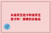 头道灵芝孢子粉道灵芝孢子粉：健康的必备品