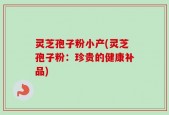 灵芝孢子粉小产(灵芝孢子粉：珍贵的健康补品)