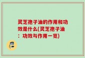 灵芝孢子油的作用和功效是什么(灵芝孢子油：功效与作用一览)