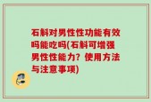 石斛对男性性功能有效吗能吃吗(石斛可增强男性性能力？使用方法与注意事项)