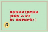 皇宫椅和灵芝椅的区别(皇宫椅 VS 灵芝椅：哪款更适合你？)