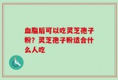 血脂后可以吃灵芝孢子粉？灵芝孢子粉适合什么人吃