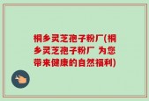桐乡灵芝孢子粉厂(桐乡灵芝孢子粉厂 为您带来健康的自然福利)