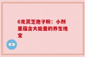 6克灵芝孢子粉：小剂量蕴含大能量的养生瑰宝