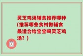 灵芝鸡汤辅食推荐哪种(推荐哪些食材做辅食最适合给宝宝喝灵芝鸡汤？)