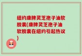 纽约康牌灵芝孢子油软胶囊(康牌灵芝孢子油软胶囊在纽约引起热议)