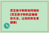 灵芝孢子粉粉如何保存(灵芝孢子粉的正确保存方法，让你的养生更健康)