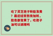 吃了灵芝孢子粉脸发黄？最近经常熬夜加班，脸色都变黄了，吃孢子油可以调理吗
