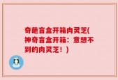 奇葩盲盒开箱肉灵芝(神奇盲盒开箱：意想不到的肉灵芝！)