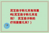 灵芝孢子粉几天有效果吗(灵芝孢子粉几天见效？  灵芝孢子粉的疗效需要几天？)